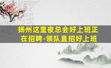 扬州这里夜总会好上班正在招聘-领队直招好上班